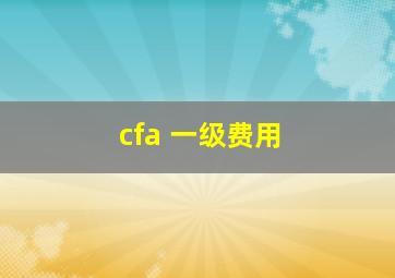 cfa 一级费用